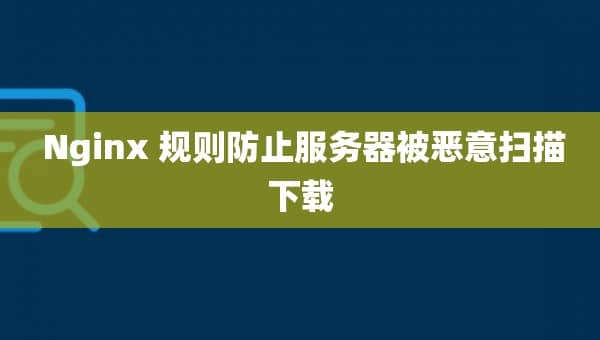  Nginx 规则防止服务器被恶意扫描下载